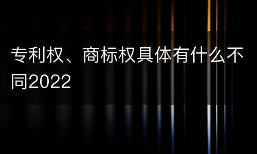 专利权、商标权具体有什么不同2022