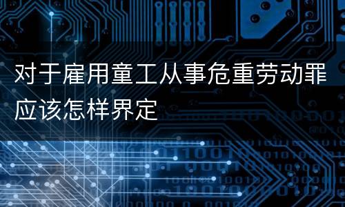 对于雇用童工从事危重劳动罪应该怎样界定