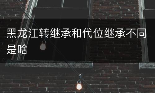 黑龙江转继承和代位继承不同是啥