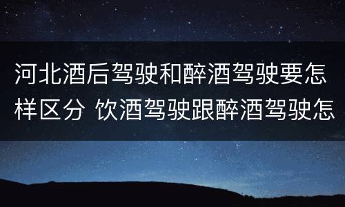 河北酒后驾驶和醉酒驾驶要怎样区分 饮酒驾驶跟醉酒驾驶怎么区分