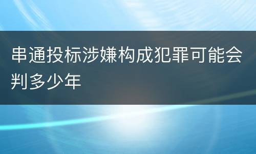 串通投标涉嫌构成犯罪可能会判多少年