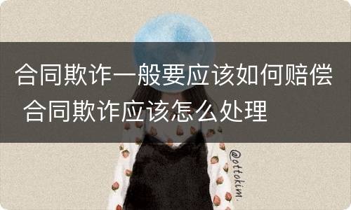 合同欺诈一般要应该如何赔偿 合同欺诈应该怎么处理