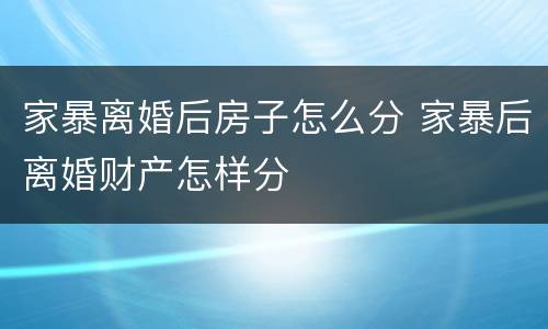 家暴离婚后房子怎么分 家暴后离婚财产怎样分