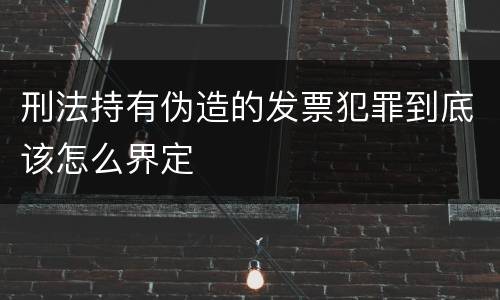 刑法持有伪造的发票犯罪到底该怎么界定
