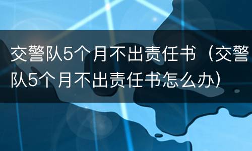 交警队5个月不出责任书（交警队5个月不出责任书怎么办）