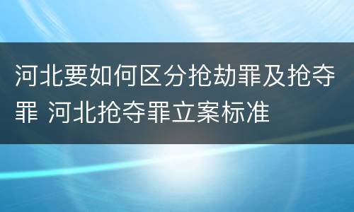 河北要如何区分抢劫罪及抢夺罪 河北抢夺罪立案标准