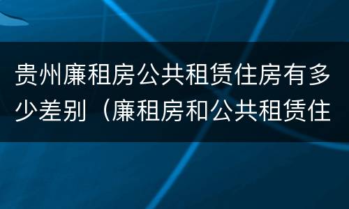 贵州廉租房公共租赁住房有多少差别（廉租房和公共租赁住房的区别）