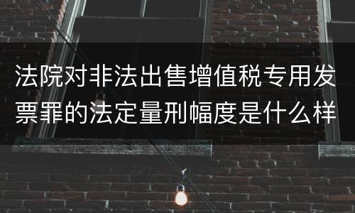 法院对非法出售增值税专用发票罪的法定量刑幅度是什么样的
