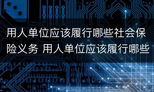 用人单位应该履行哪些社会保险义务 用人单位应该履行哪些社会保险义务和义务