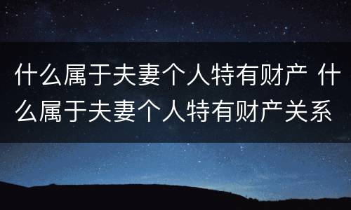 什么属于夫妻个人特有财产 什么属于夫妻个人特有财产关系