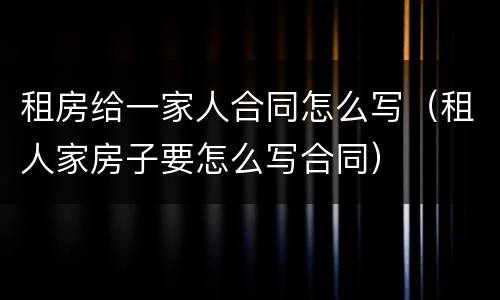 租房给一家人合同怎么写（租人家房子要怎么写合同）