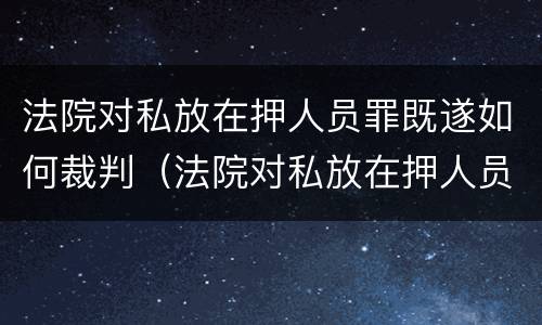 法院对私放在押人员罪既遂如何裁判（法院对私放在押人员罪既遂如何裁判执行）