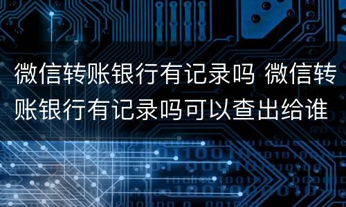 微信转账银行有记录吗 微信转账银行有记录吗可以查出给谁转账的吗