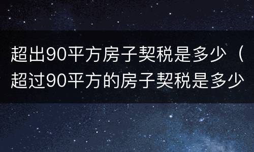 超出90平方房子契税是多少（超过90平方的房子契税是多少）