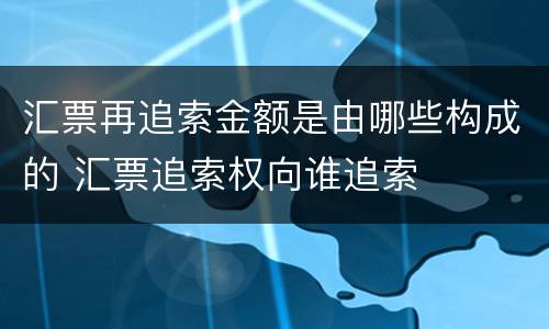 汇票再追索金额是由哪些构成的 汇票追索权向谁追索