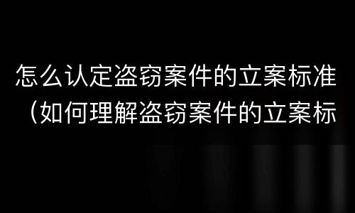 怎么认定盗窃案件的立案标准（如何理解盗窃案件的立案标准）