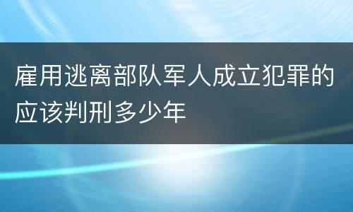 雇用逃离部队军人成立犯罪的应该判刑多少年