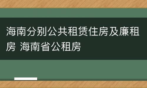 海南分别公共租赁住房及廉租房 海南省公租房