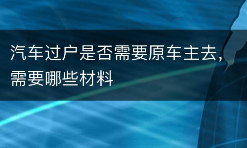 汽车过户是否需要原车主去，需要哪些材料