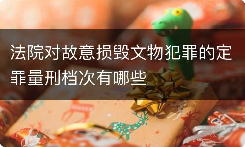 法院对故意损毁文物犯罪的定罪量刑档次有哪些