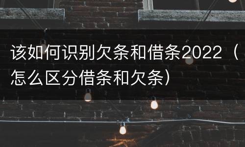 该如何识别欠条和借条2022（怎么区分借条和欠条）
