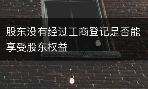 股东没有经过工商登记是否能享受股东权益