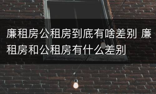 廉租房公租房到底有啥差别 廉租房和公租房有什么差别