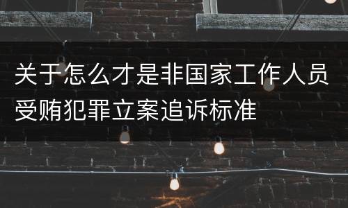 关于怎么才是非国家工作人员受贿犯罪立案追诉标准