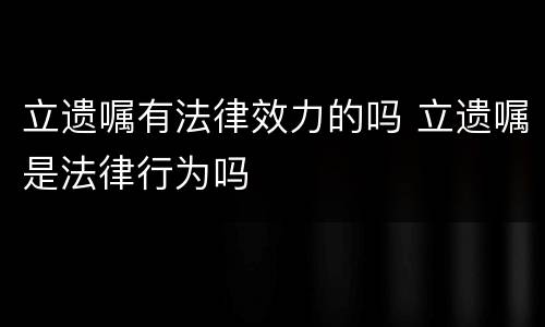 立遗嘱有法律效力的吗 立遗嘱是法律行为吗