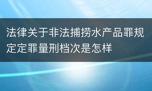 法律关于非法捕捞水产品罪规定定罪量刑档次是怎样