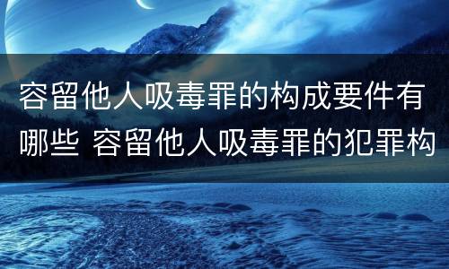 容留他人吸毒罪的构成要件有哪些 容留他人吸毒罪的犯罪构成
