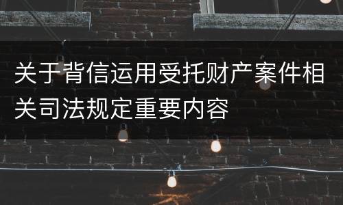 关于背信运用受托财产案件相关司法规定重要内容