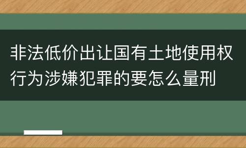 非法低价出让国有土地使用权行为涉嫌犯罪的要怎么量刑
