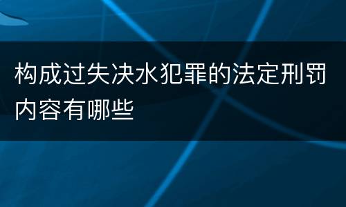 构成过失决水犯罪的法定刑罚内容有哪些