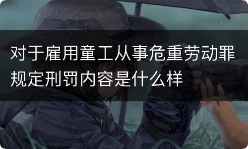 对于雇用童工从事危重劳动罪规定刑罚内容是什么样