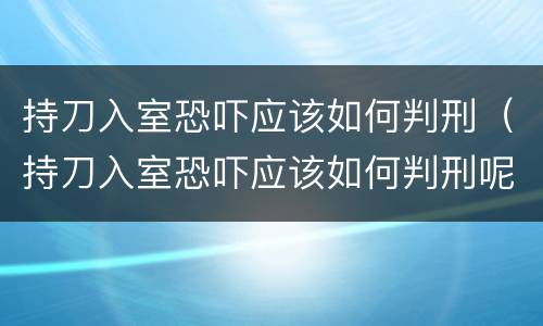 持刀入室恐吓应该如何判刑（持刀入室恐吓应该如何判刑呢）