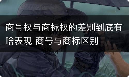 商号权与商标权的差别到底有啥表现 商号与商标区别
