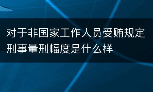 对于非国家工作人员受贿规定刑事量刑幅度是什么样