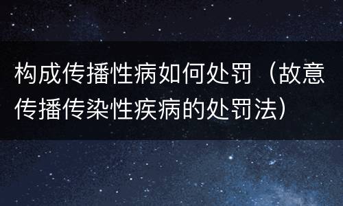 构成传播性病如何处罚（故意传播传染性疾病的处罚法）