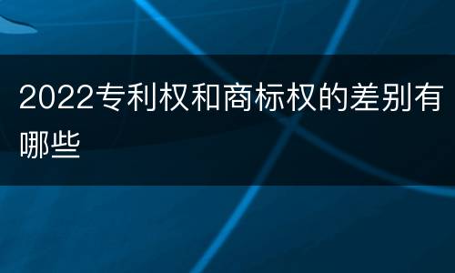 2022专利权和商标权的差别有哪些