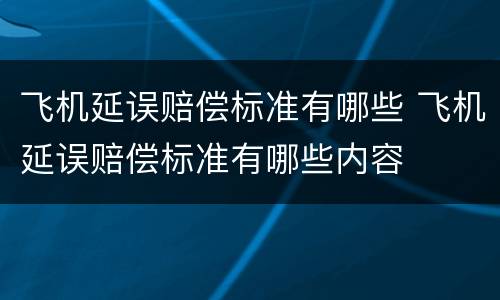 飞机延误赔偿标准有哪些 飞机延误赔偿标准有哪些内容