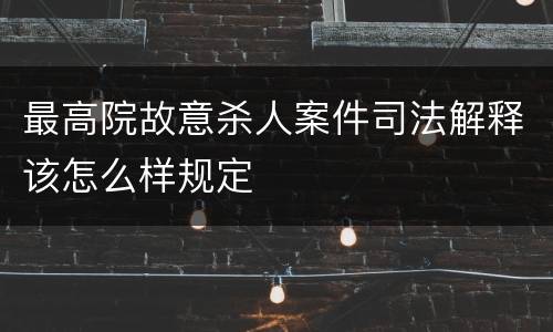 最高院故意杀人案件司法解释该怎么样规定