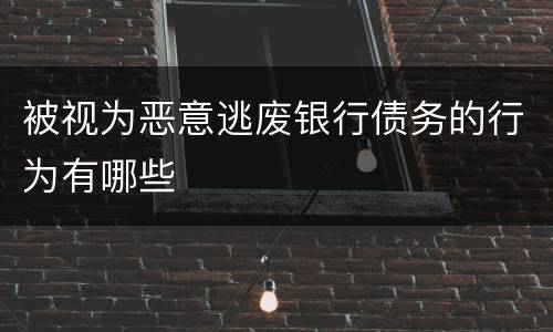 被视为恶意逃废银行债务的行为有哪些