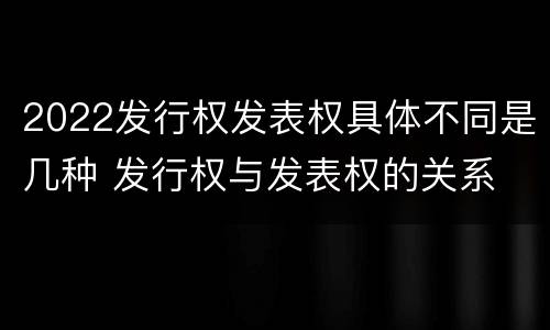 2022发行权发表权具体不同是几种 发行权与发表权的关系