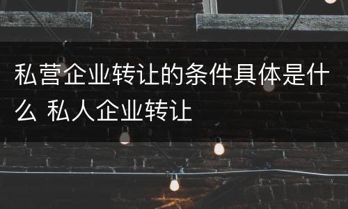 私营企业转让的条件具体是什么 私人企业转让
