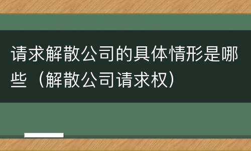 请求解散公司的具体情形是哪些（解散公司请求权）