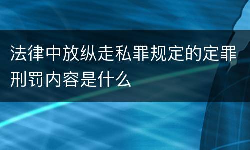 法律中放纵走私罪规定的定罪刑罚内容是什么