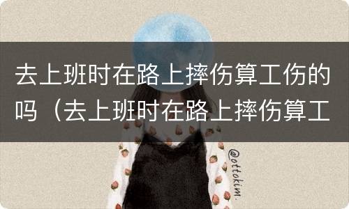 去上班时在路上摔伤算工伤的吗（去上班时在路上摔伤算工伤的吗）