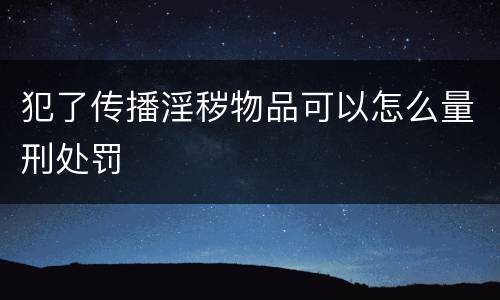 犯了传播淫秽物品可以怎么量刑处罚