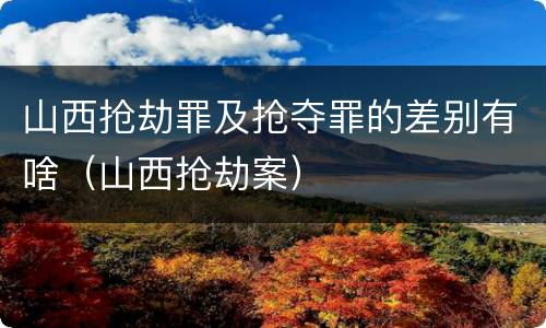 山西抢劫罪及抢夺罪的差别有啥（山西抢劫案）